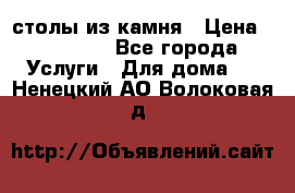 столы из камня › Цена ­ 55 000 - Все города Услуги » Для дома   . Ненецкий АО,Волоковая д.